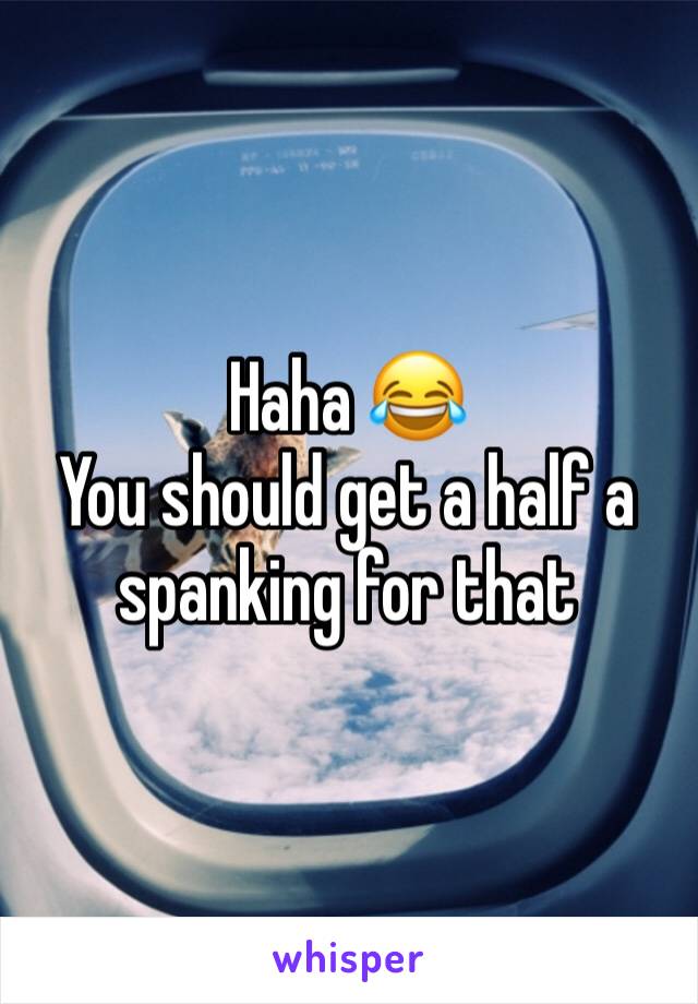 Haha 😂 
You should get a half a spanking for that 