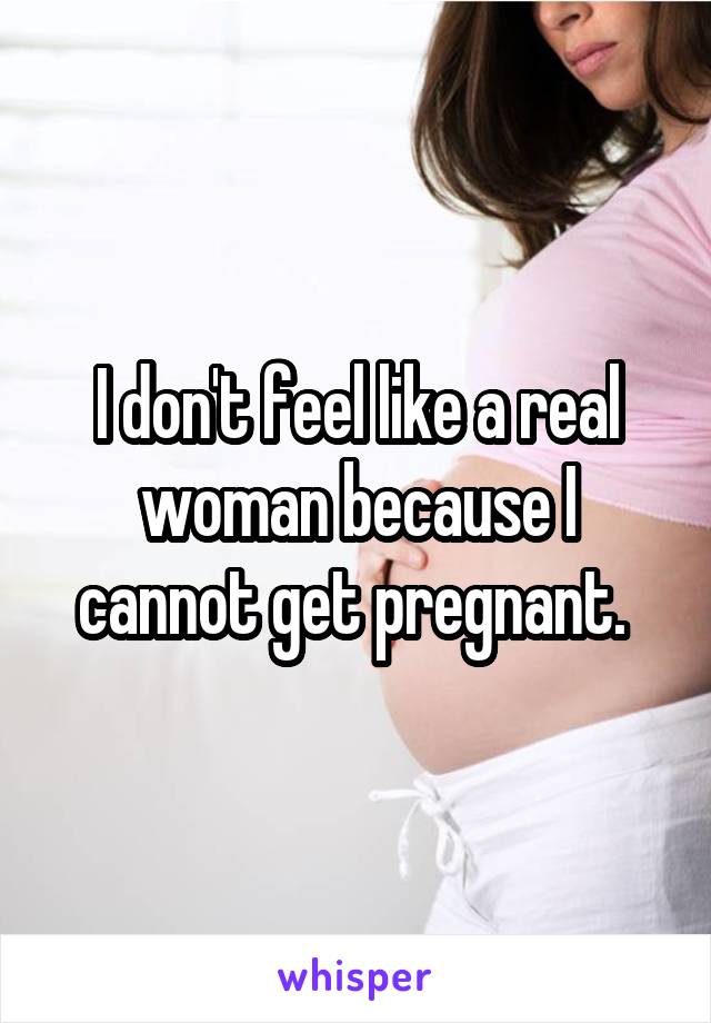 I don't feel like a real woman because I cannot get pregnant. 