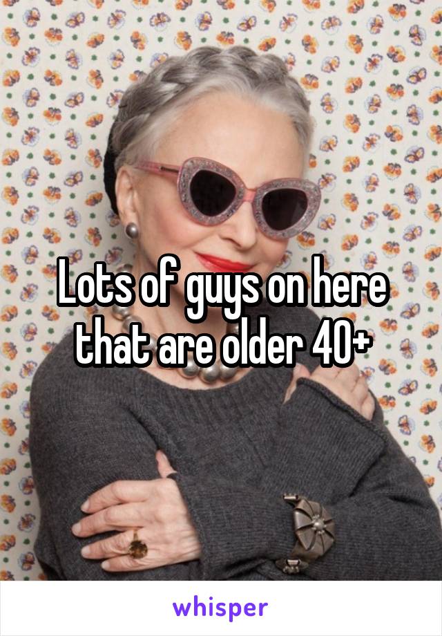 Lots of guys on here that are older 40+