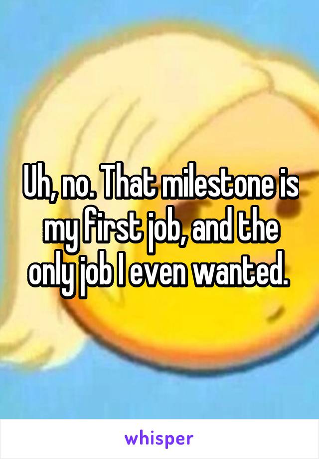 Uh, no. That milestone is my first job, and the only job I even wanted. 