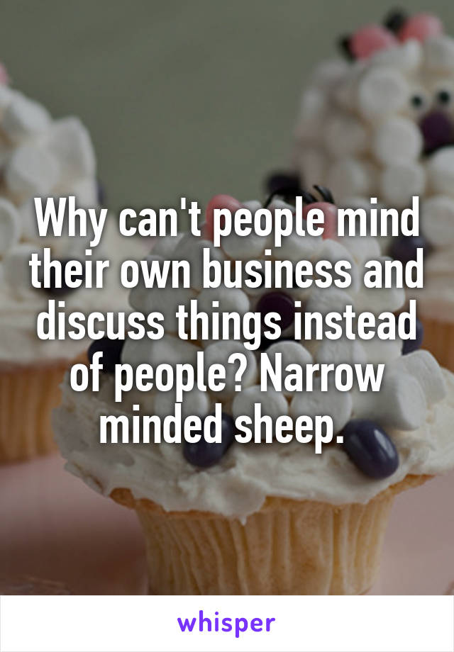 Why can't people mind their own business and discuss things instead of people? Narrow minded sheep. 