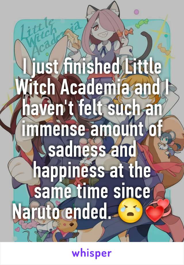 I just finished Little Witch Academia and I haven't felt such an immense amount of sadness and happiness at the same time since Naruto ended. 😭💞
