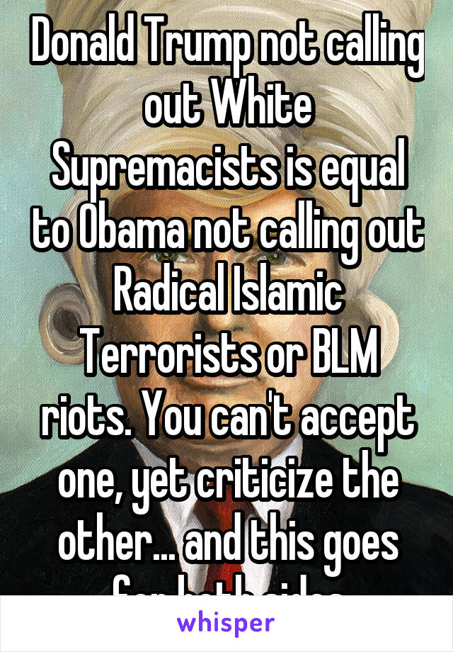 Donald Trump not calling out White Supremacists is equal to Obama not calling out Radical Islamic Terrorists or BLM riots. You can't accept one, yet criticize the other... and this goes for both sides