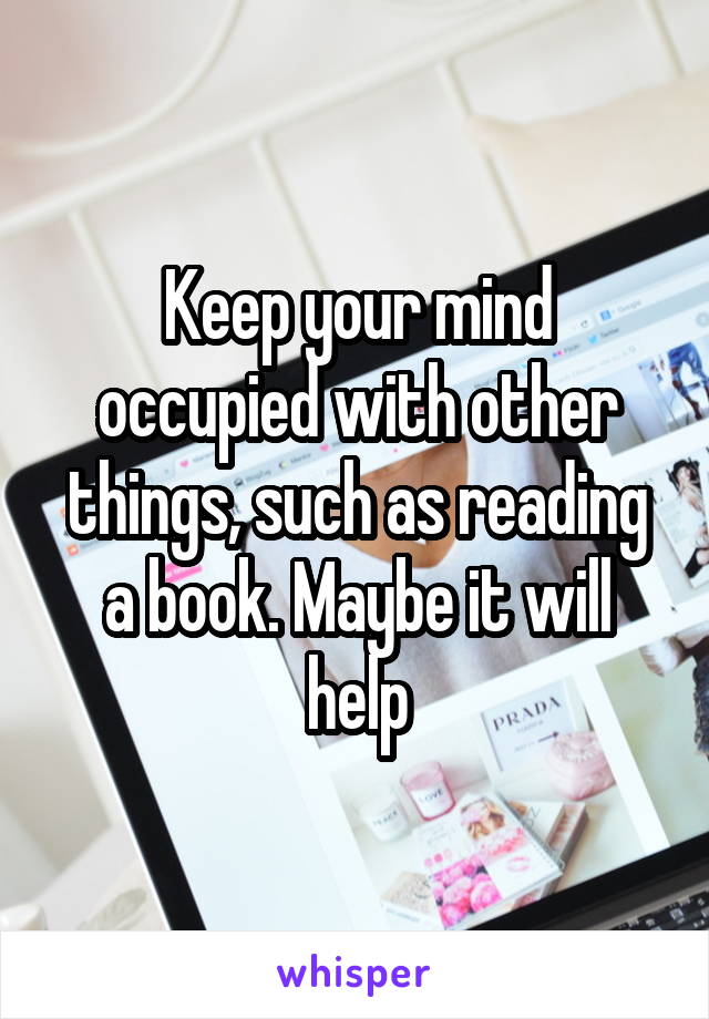Keep your mind occupied with other things, such as reading a book. Maybe it will help