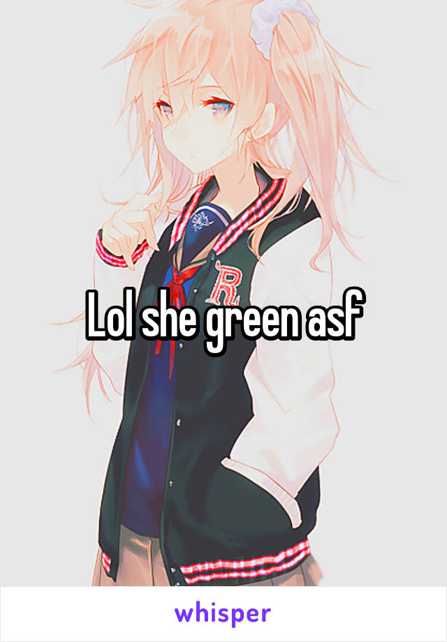 Lol she green asf