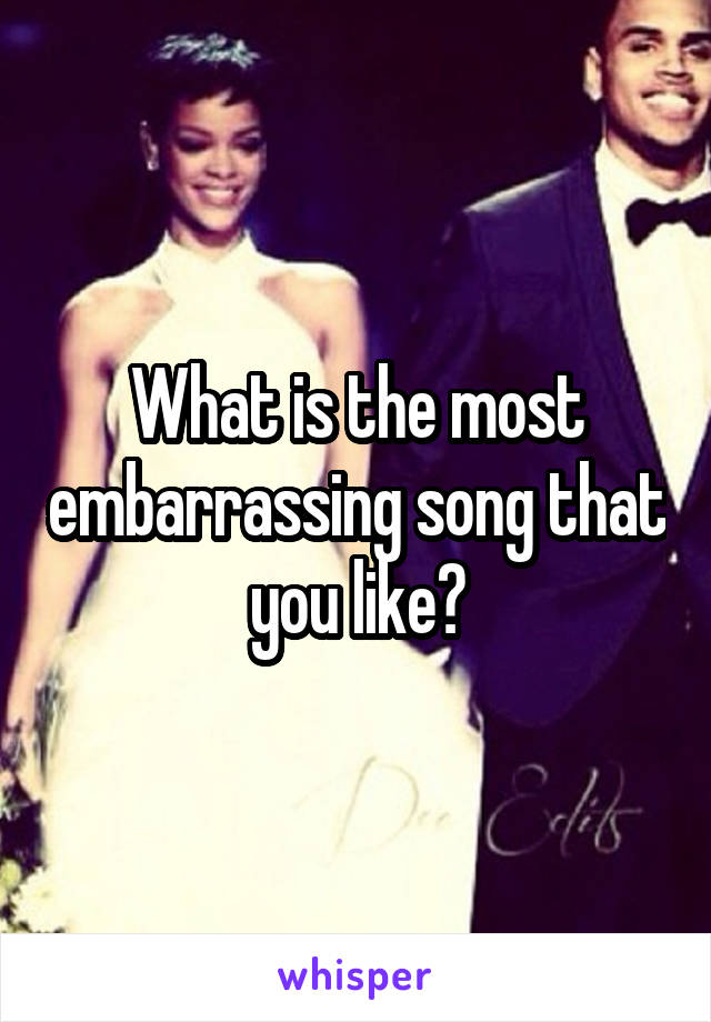 What is the most embarrassing song that you like?