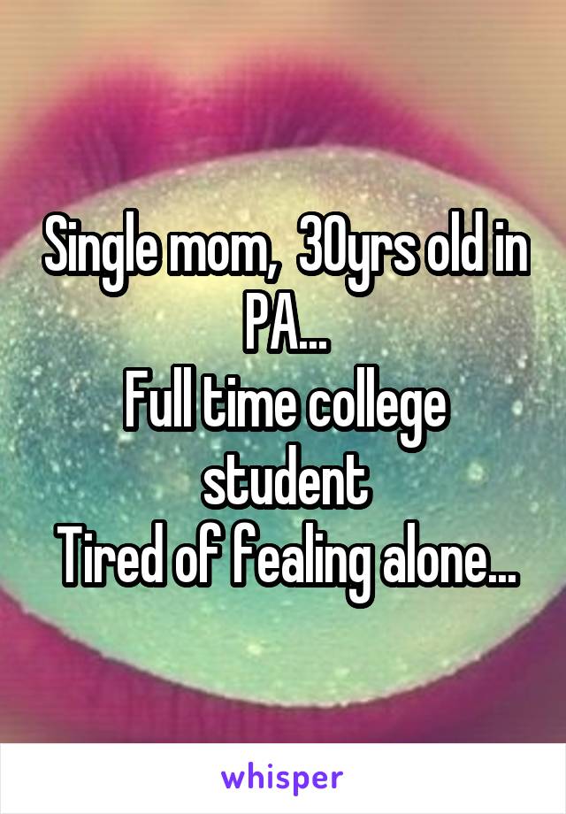 Single mom,  30yrs old in PA...
Full time college student
Tired of fealing alone...