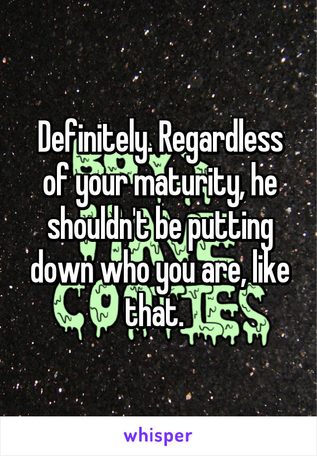 Definitely. Regardless of your maturity, he shouldn't be putting down who you are, like that.  