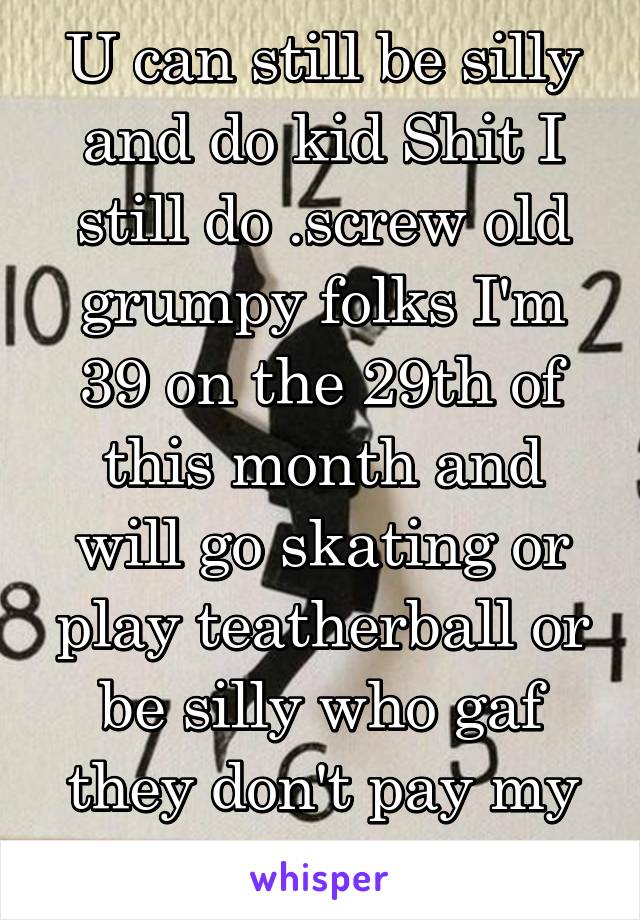 U can still be silly and do kid Shit I still do .screw old grumpy folks I'm 39 on the 29th of this month and will go skating or play teatherball or be silly who gaf they don't pay my bills real shit