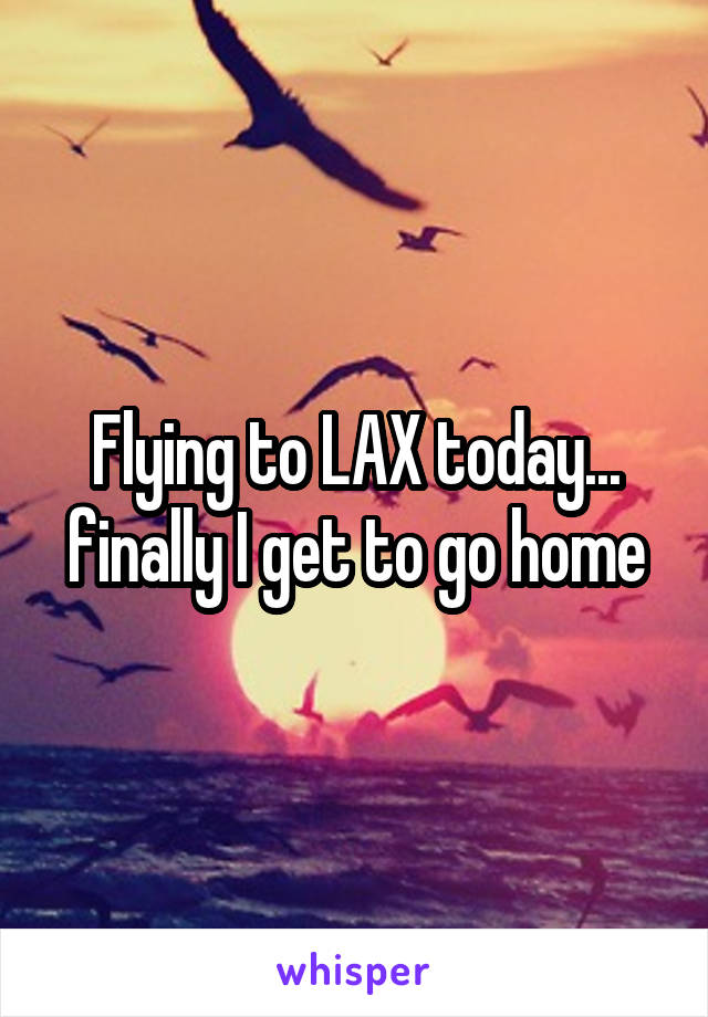 Flying to LAX today... finally I get to go home