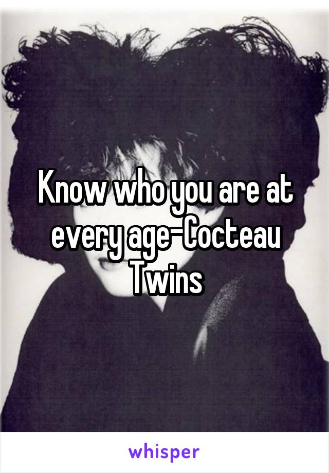 Know who you are at every age-Cocteau Twins
