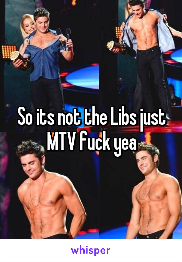 So its not the Libs just MTV fuck yea