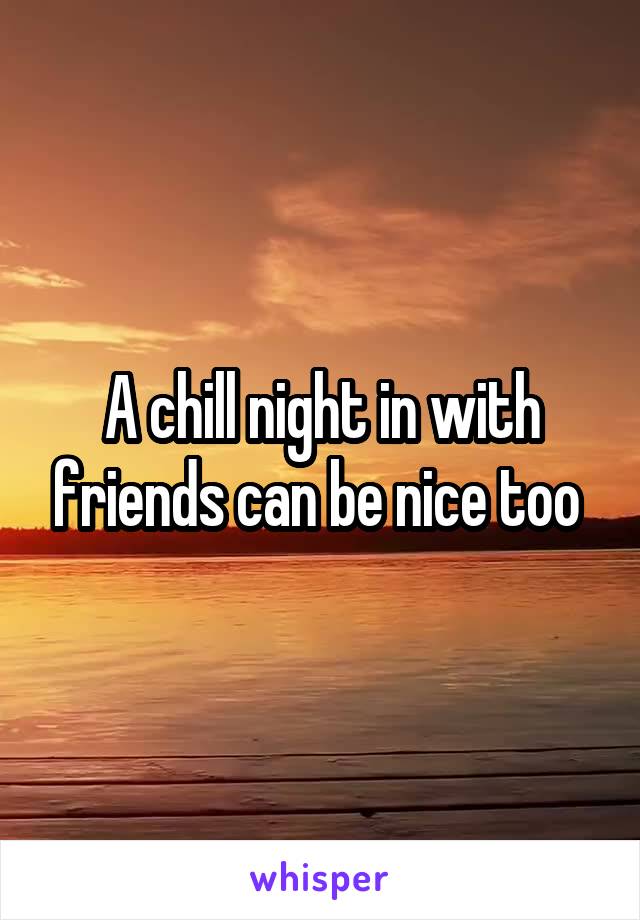 A chill night in with friends can be nice too 