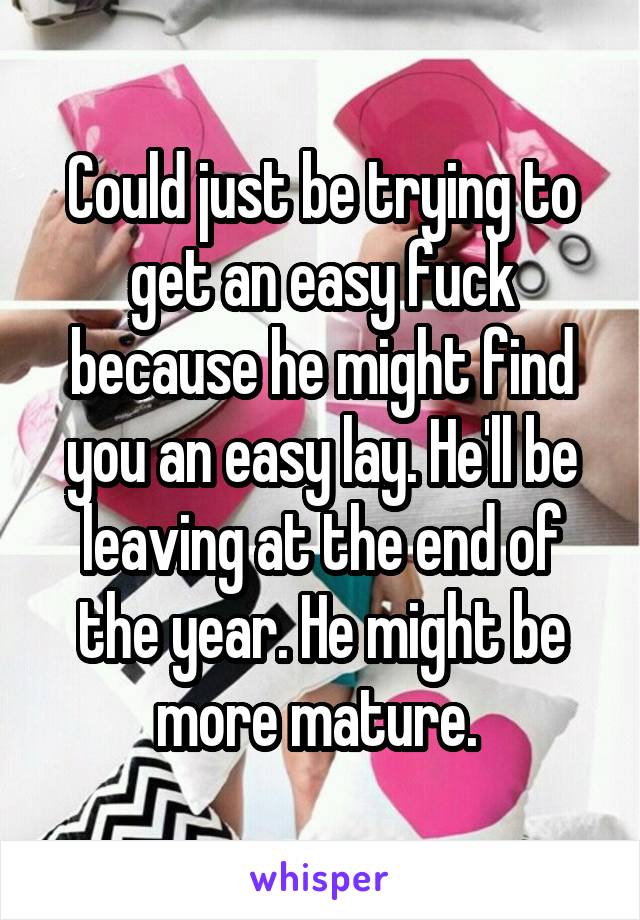 Could just be trying to get an easy fuck because he might find you an easy lay. He'll be leaving at the end of the year. He might be more mature. 