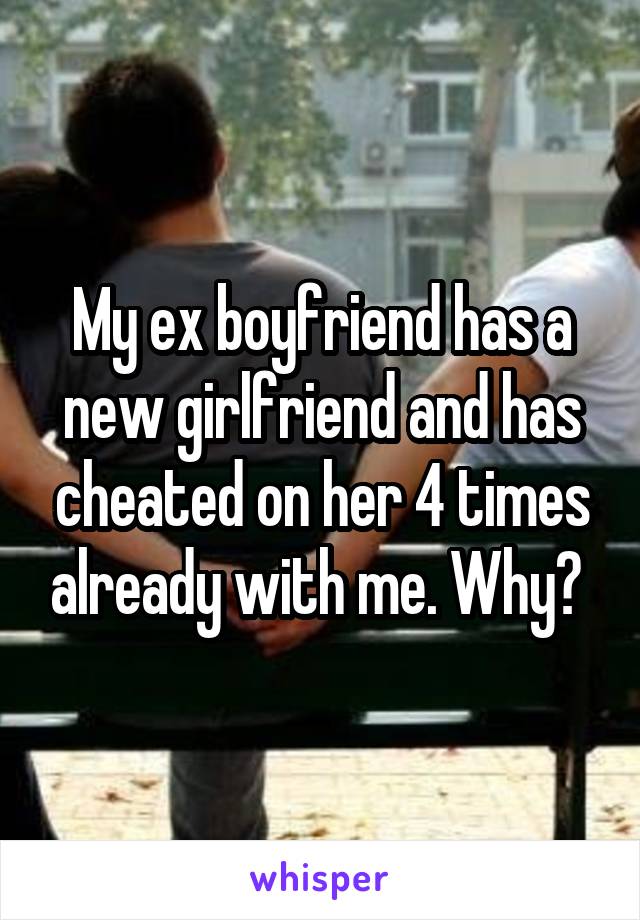 My ex boyfriend has a new girlfriend and has cheated on her 4 times already with me. Why? 
