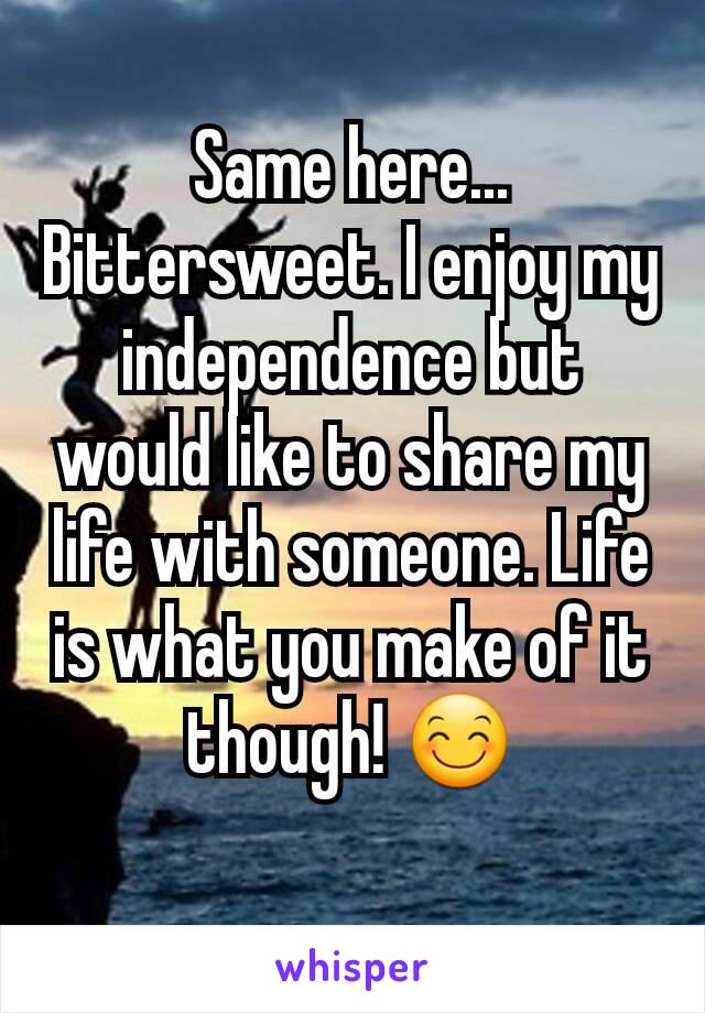 Same here... Bittersweet. I enjoy my independence but would like to share my life with someone. Life is what you make of it though! 😊