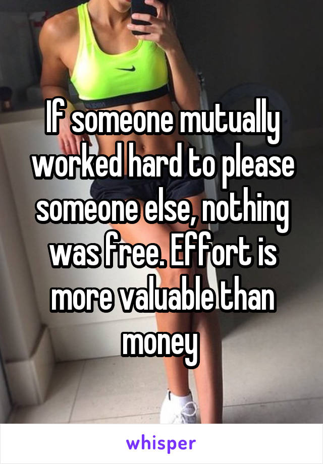 If someone mutually worked hard to please someone else, nothing was free. Effort is more valuable than money 