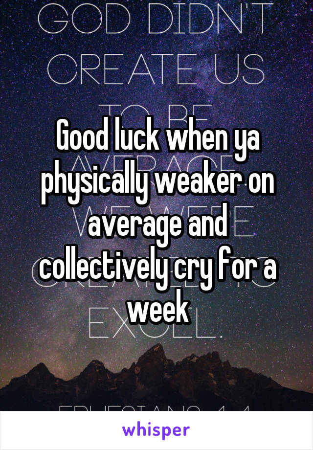 Good luck when ya physically weaker on average and collectively cry for a week