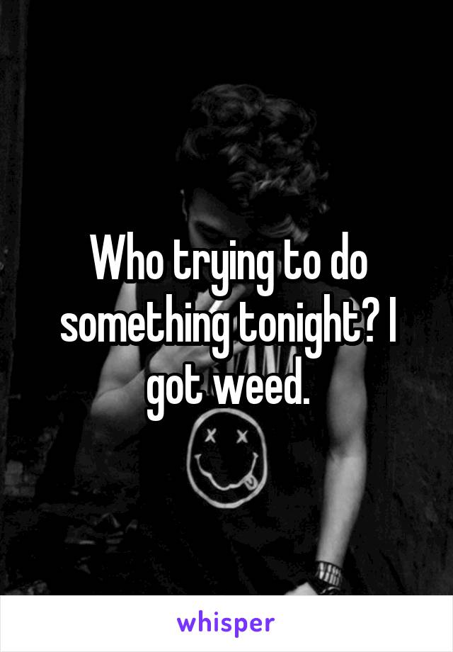 Who trying to do something tonight? I got weed.