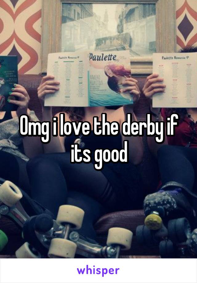 Omg i love the derby if its good