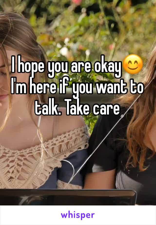 I hope you are okay😊 I'm here if you want to talk. Take care