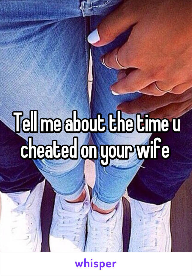 Tell me about the time u cheated on your wife 