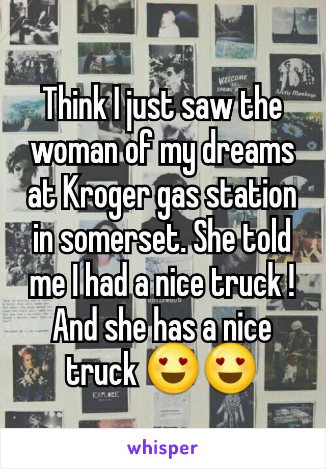 Think I just saw the woman of my dreams at Kroger gas station in somerset. She told me I had a nice truck ! And she has a nice truck 😍😍