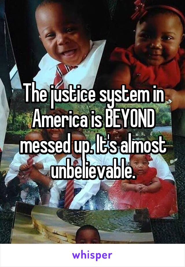 The justice system in America is BEYOND messed up. It's almost unbelievable.