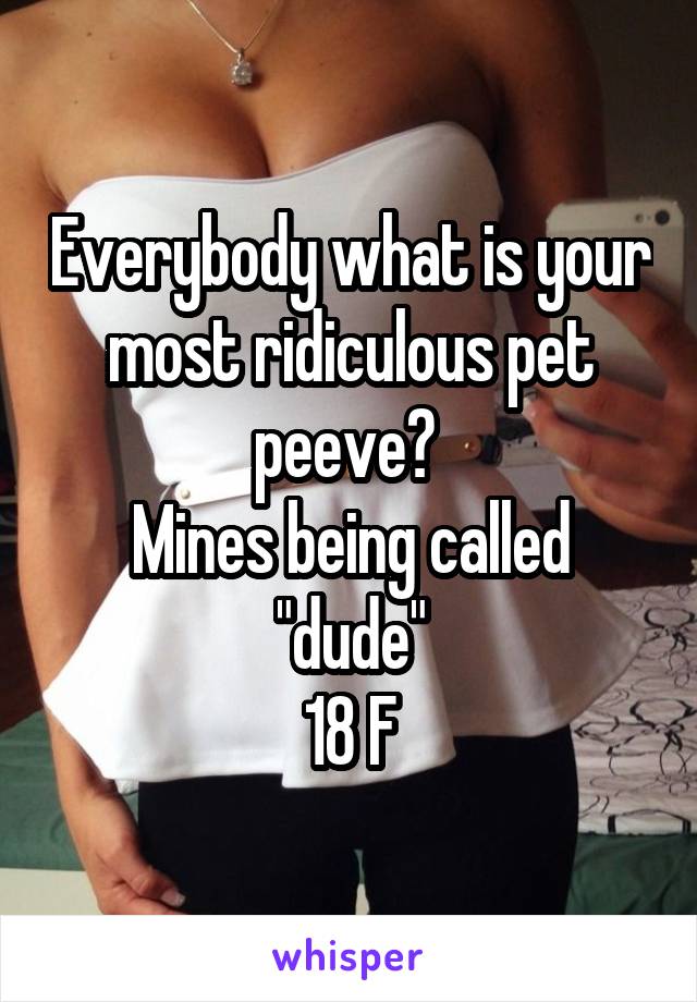 Everybody what is your most ridiculous pet peeve? 
Mines being called "dude"
18 F