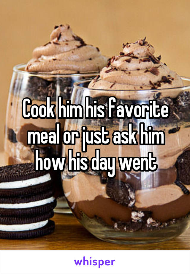 Cook him his favorite meal or just ask him how his day went