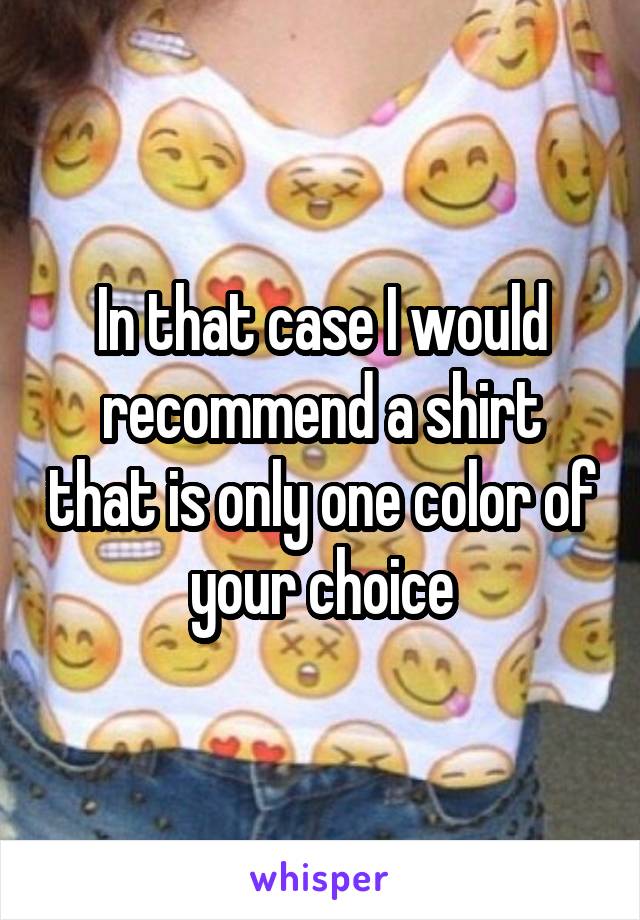 In that case I would recommend a shirt that is only one color of your choice