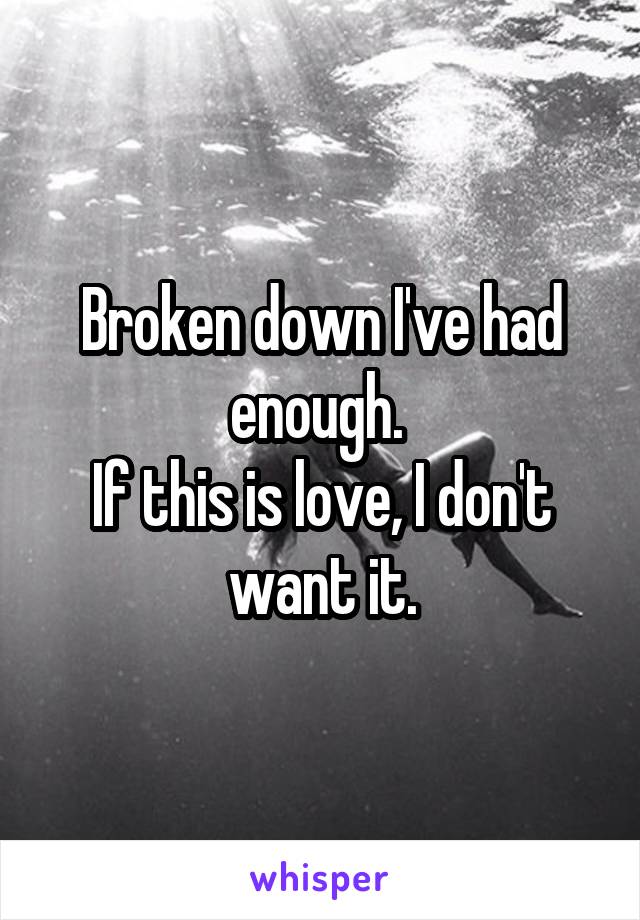 Broken down I've had enough. 
If this is love, I don't want it.