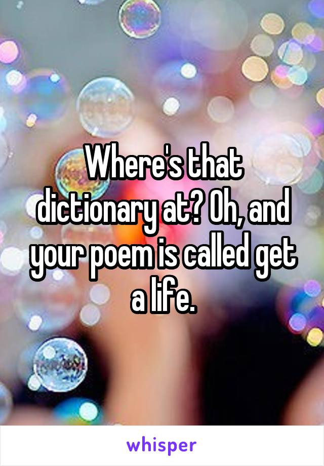Where's that dictionary at? Oh, and your poem is called get a life.