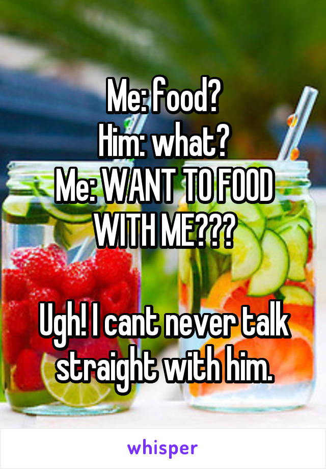 Me: food?
Him: what?
Me: WANT TO FOOD WITH ME???

Ugh! I cant never talk straight with him.