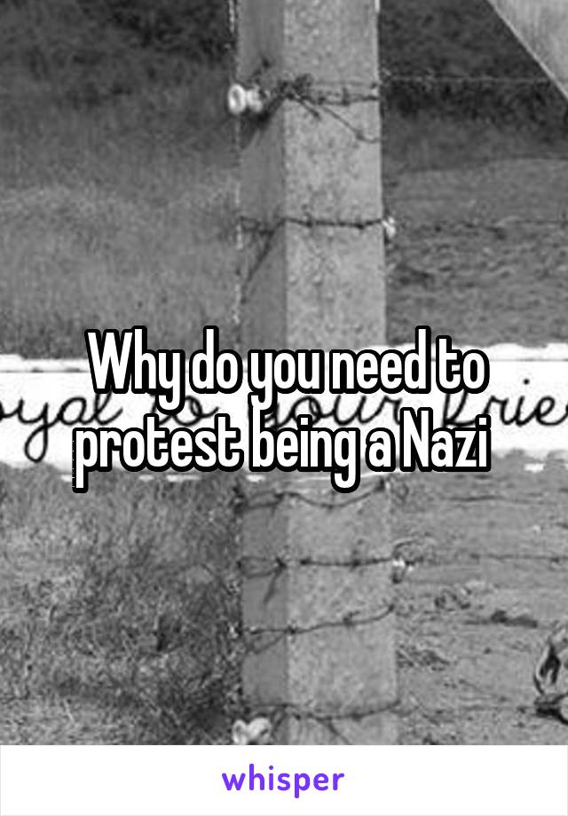 Why do you need to protest being a Nazi 