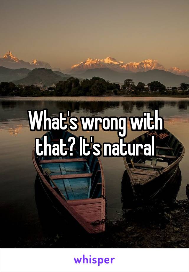 What's wrong with that? It's natural
