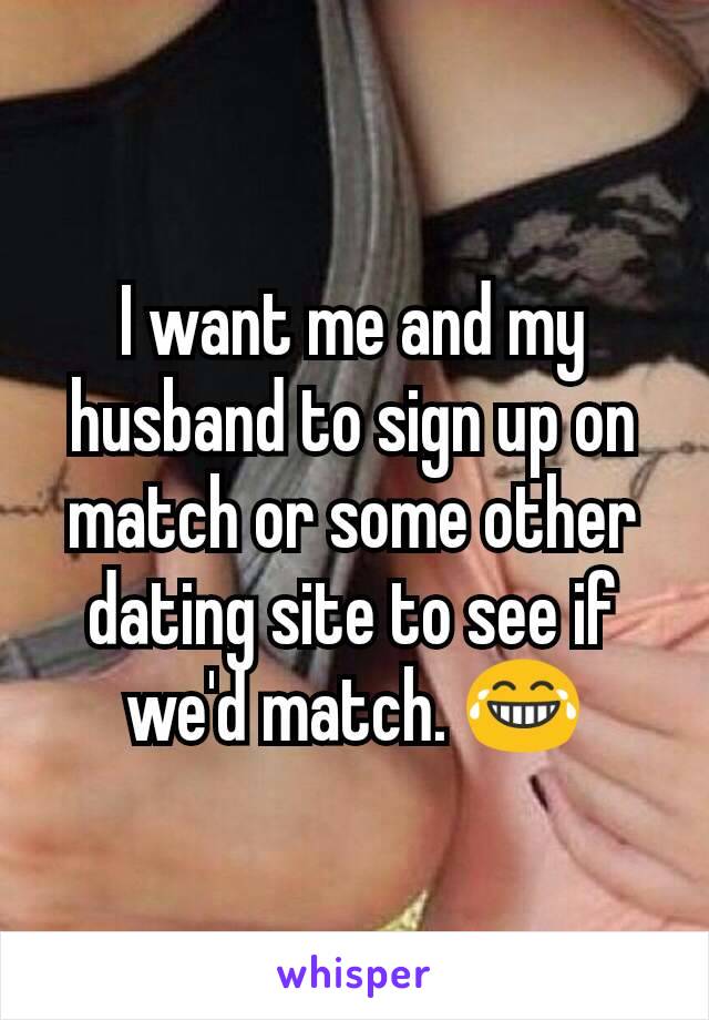 I want me and my husband to sign up on match or some other dating site to see if we'd match. 😂