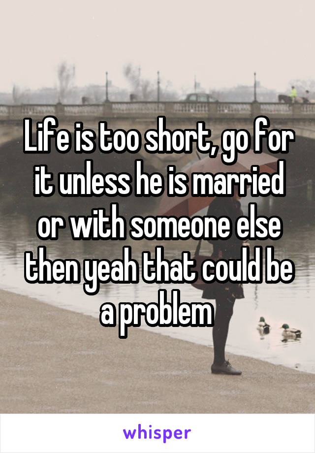 Life is too short, go for it unless he is married or with someone else then yeah that could be a problem 