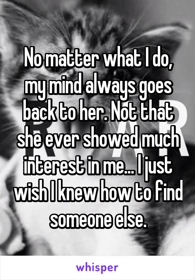 No matter what I do, my mind always goes back to her. Not that she ever showed much interest in me... I just wish I knew how to find someone else.