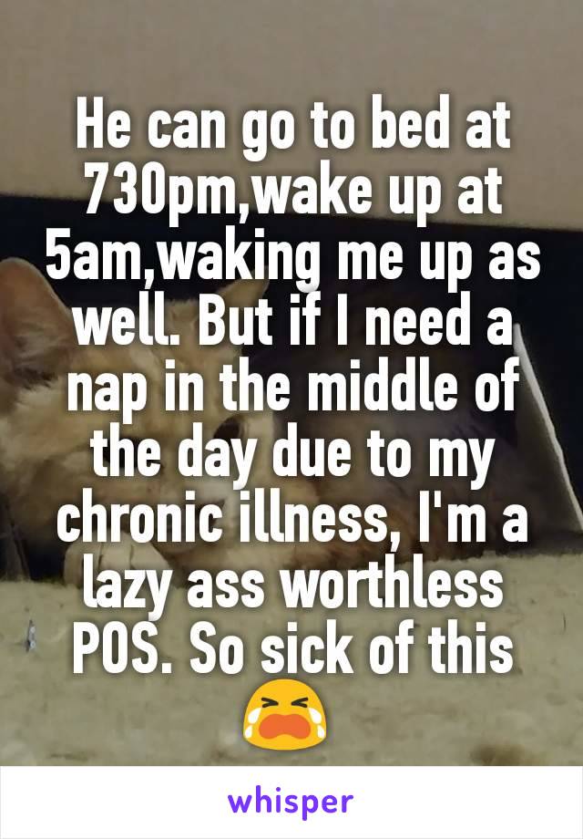 He can go to bed at 730pm,wake up at 5am,waking me up as well. But if I need a nap in the middle of the day due to my chronic illness, I'm a lazy ass worthless POS. So sick of this 😭 