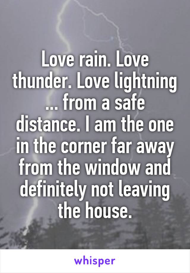 Love rain. Love thunder. Love lightning ... from a safe distance. I am the one in the corner far away from the window and definitely not leaving the house.