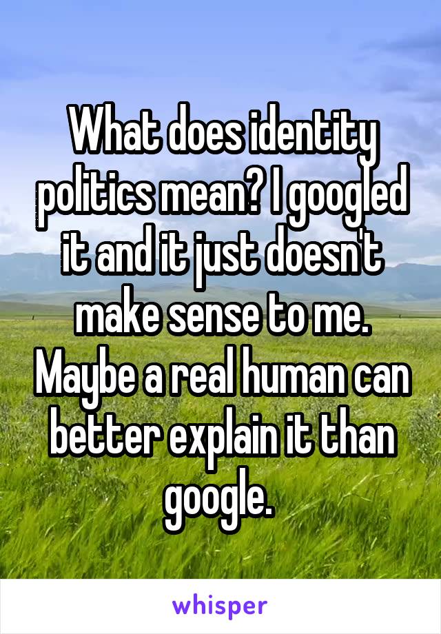 What does identity politics mean? I googled it and it just doesn't make sense to me. Maybe a real human can better explain it than google. 
