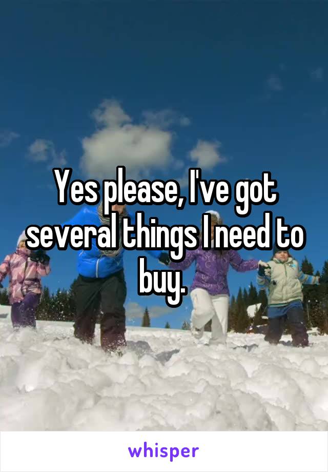 Yes please, I've got several things I need to buy. 