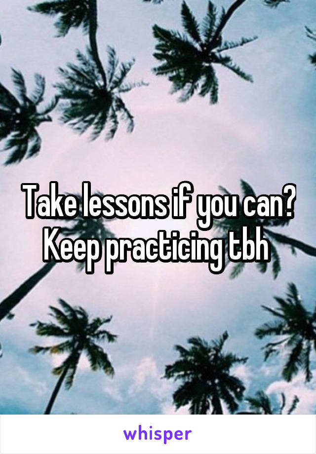Take lessons if you can? Keep practicing tbh 