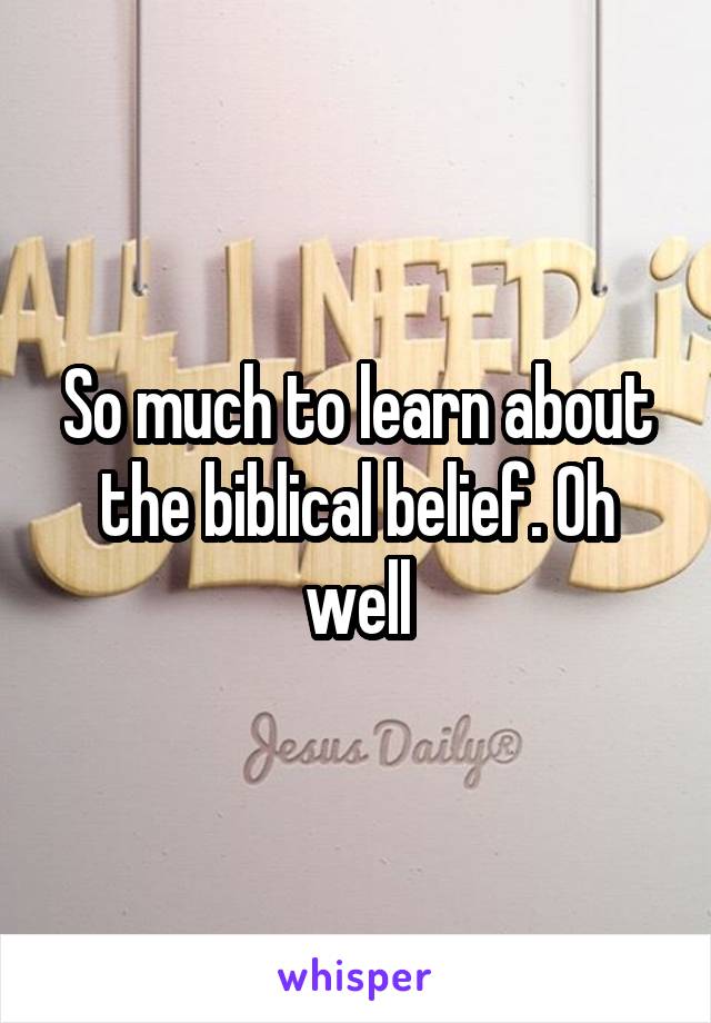 So much to learn about the biblical belief. Oh well