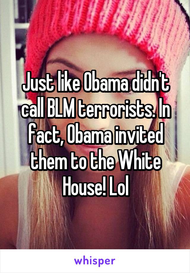 Just like Obama didn't call BLM terrorists. In fact, Obama invited them to the White House! Lol