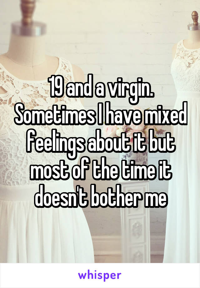 19 and a virgin. Sometimes I have mixed feelings about it but most of the time it doesn't bother me