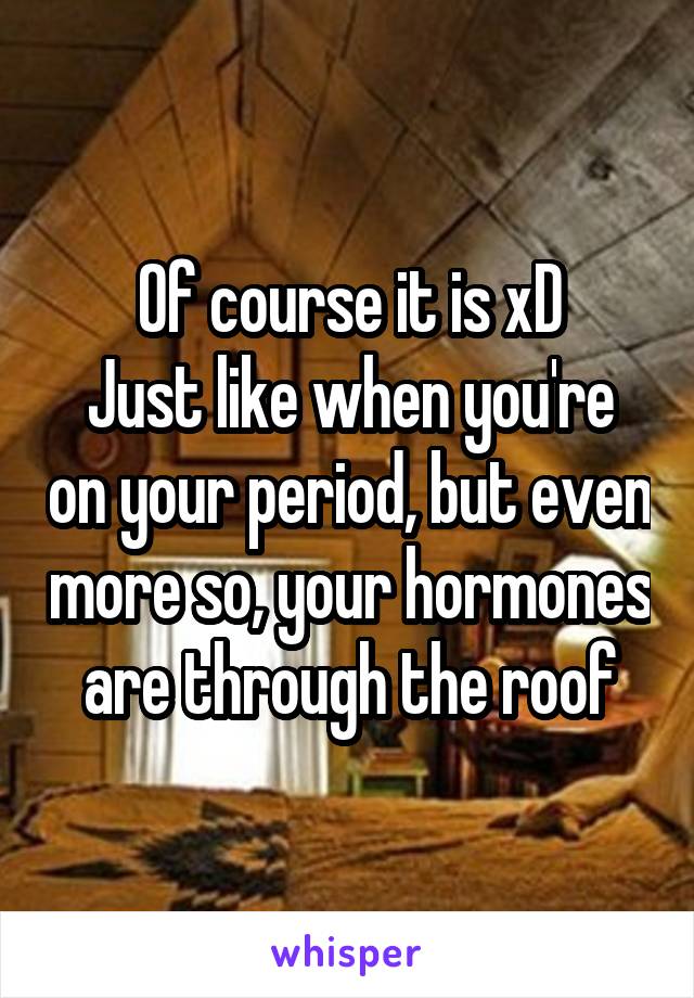 Of course it is xD
Just like when you're on your period, but even more so, your hormones are through the roof