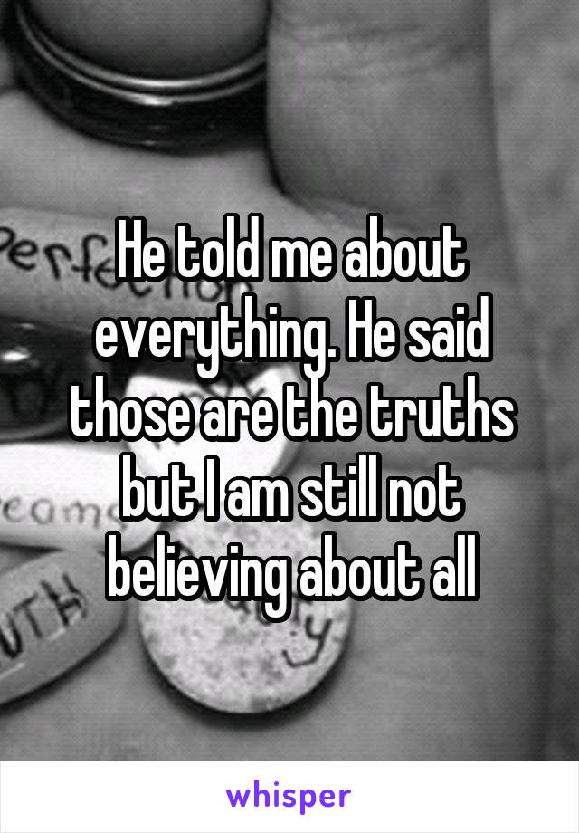 He told me about everything. He said those are the truths but I am still not believing about all