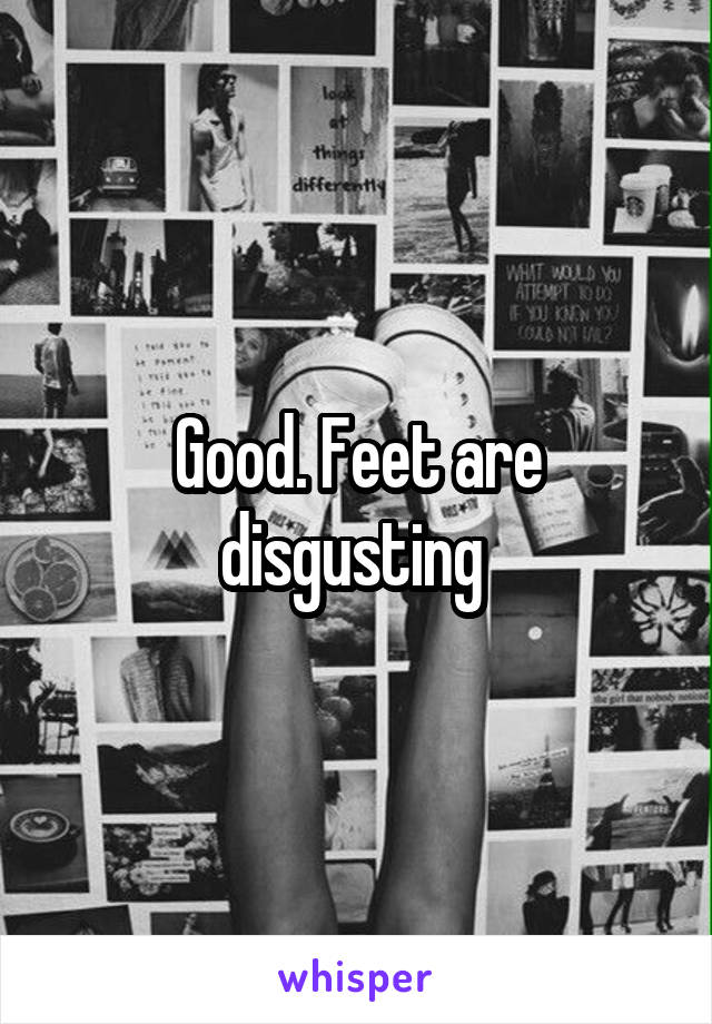 Good. Feet are disgusting 
